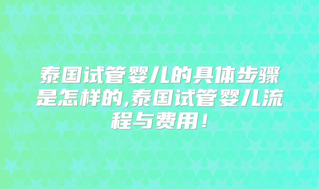 泰国试管婴儿的具体步骤是怎样的,泰国试管婴儿流程与费用!