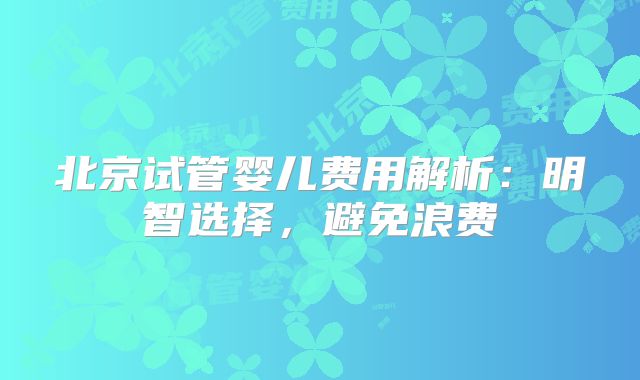 北京试管婴儿费用解析:明智选择,避免浪费
