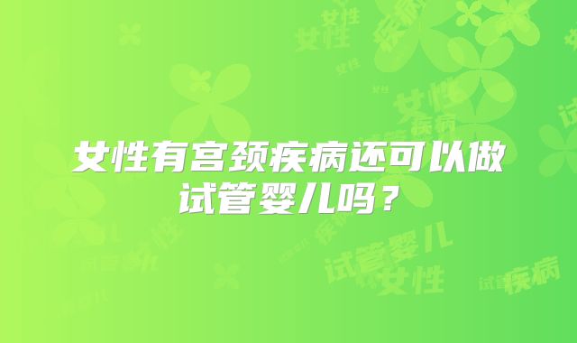 女性有宫颈疾病还可以做试管婴儿吗？