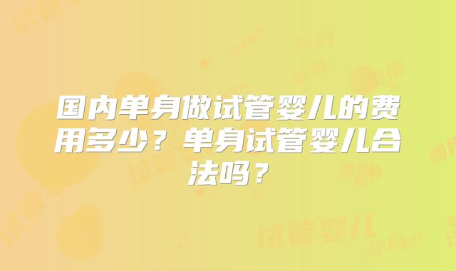 国内单身做试管婴儿的费用多少？单身试管婴儿合法吗？