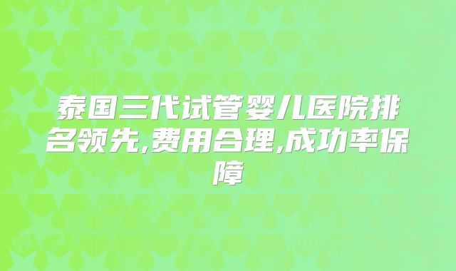 泰国三代试管婴儿医院排名领先,费用合理,成功率保障