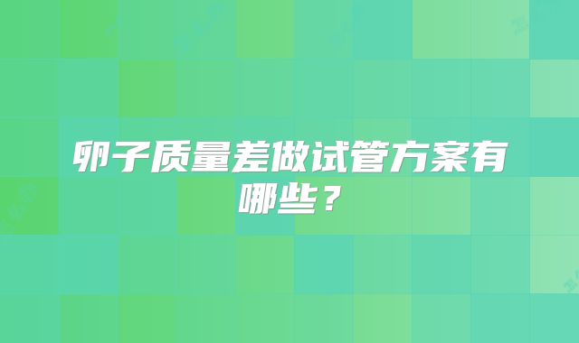 卵子质量差做试管方案有哪些?
