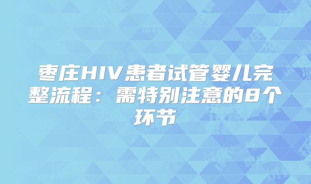 枣庄HIV患者试管婴儿完整流程:需特别注意的8个环节