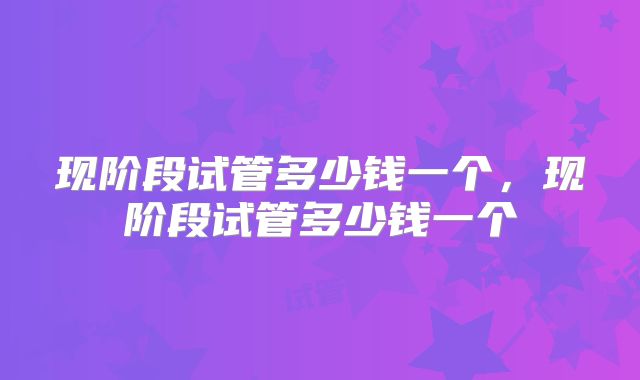 现阶段试管多少钱一个,现阶段试管多少钱一个