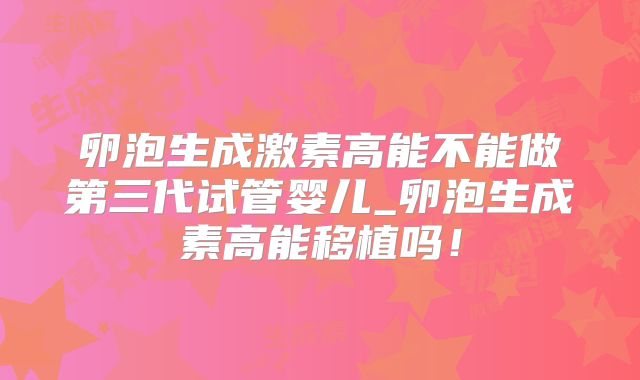 卵泡生成激素高能不能做第三代试管婴儿_卵泡生成素高能移植吗!