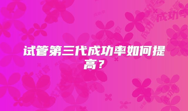 试管第三代成功率如何提高？