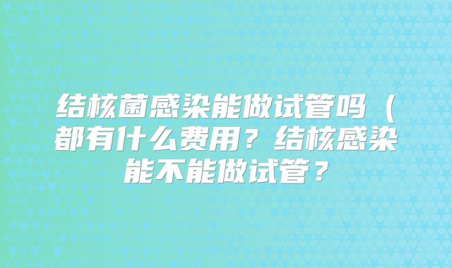 结核菌感染能做试管吗(都有什么费用?结核感染能不能做试管?
