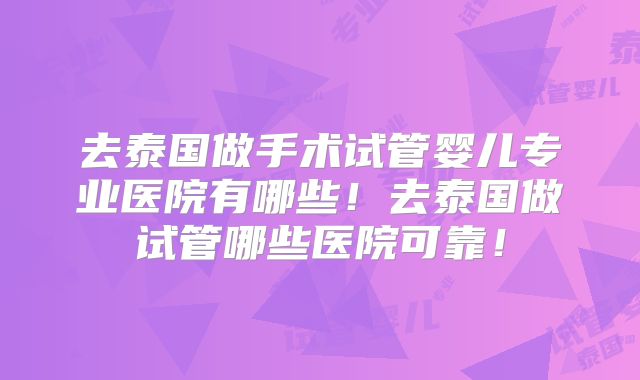 去泰国做手术试管婴儿专业医院有哪些!去泰国做试管哪些医院可靠!