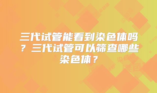 三代试管能看到染色体吗?三代试管可以筛查哪些染色体?
