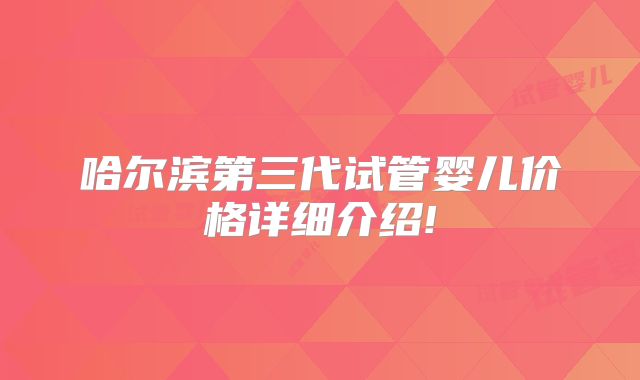 哈尔滨第三代试管婴儿价格详细介绍!