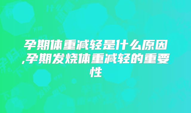 孕期体重减轻是什么原因,孕期发烧体重减轻的重要性