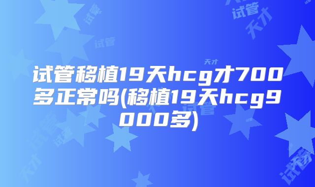 试管移植19天hcg才700多正常吗(移植19天hcg9000多)