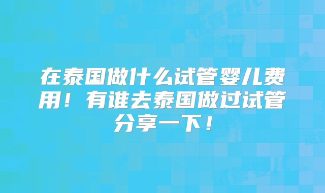 在泰国做什么试管婴儿费用！有谁去泰国做过试管分享一下！