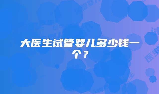 大医生试管婴儿多少钱一个?