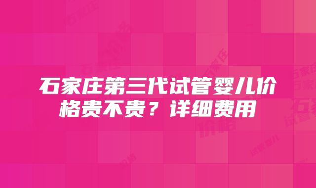 石家庄第三代试管婴儿价格贵不贵？详细费用