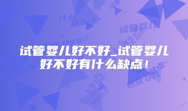 试管婴儿好不好_试管婴儿好不好有什么缺点!