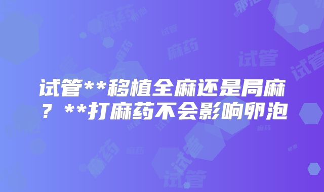 试管**移植全麻还是局麻?**打麻药不会影响卵泡
