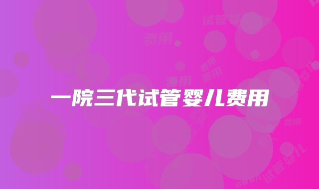 一院三代试管婴儿费用