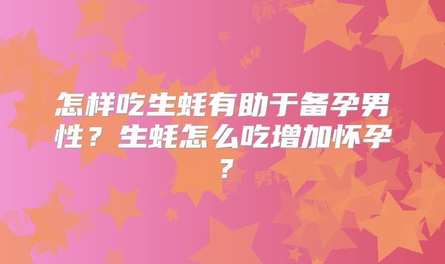 怎样吃生蚝有助于备孕男性?生蚝怎么吃增加怀孕?