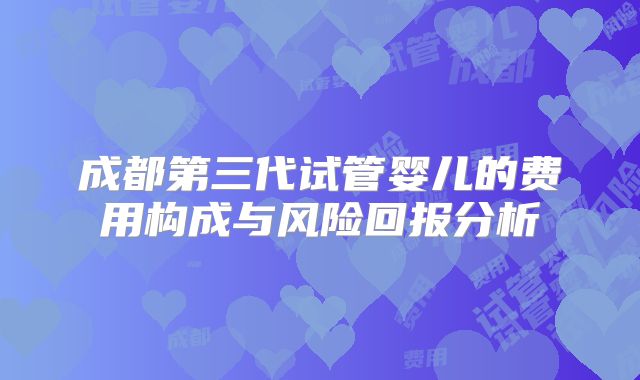 成都第三代试管婴儿的费用构成与风险回报分析