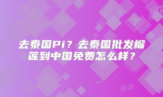 去泰国Pi？去泰国批发榴莲到中国免费怎么样？