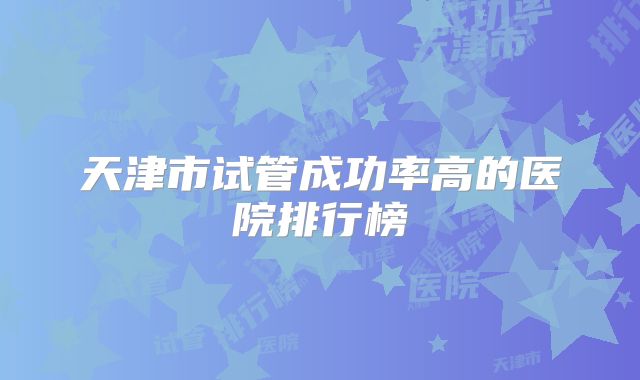 天津市试管成功率高的医院排行榜