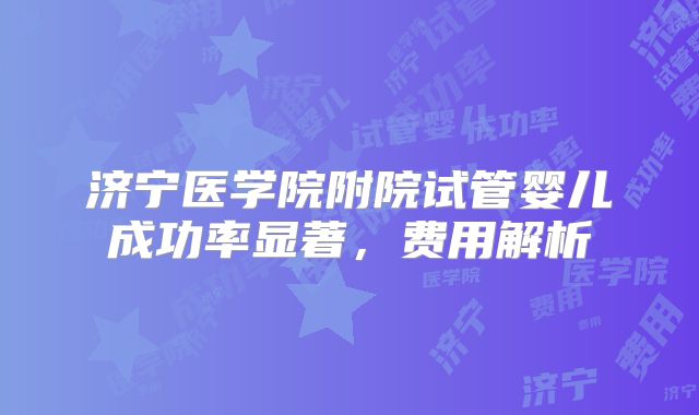 济宁医学院附院试管婴儿成功率显著,费用解析