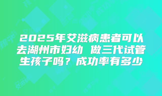 2025年艾滋病患者可以去湖州市妇幼 做三代试管生孩子吗?成功率有多少