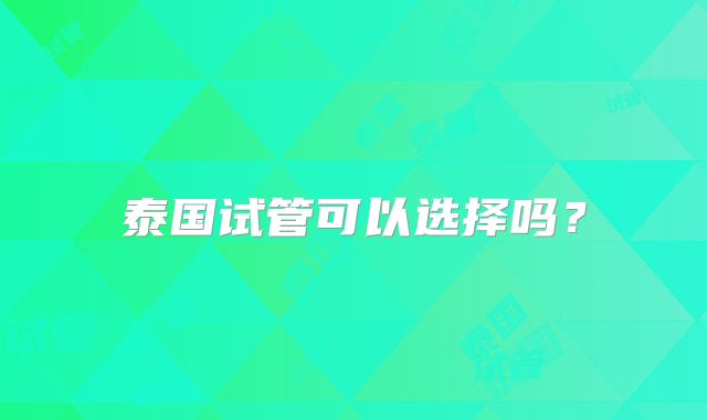 泰国试管可以选择吗?