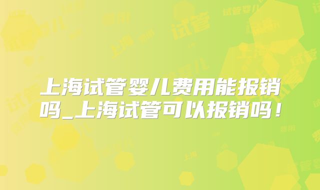 上海试管婴儿费用能报销吗_上海试管可以报销吗!