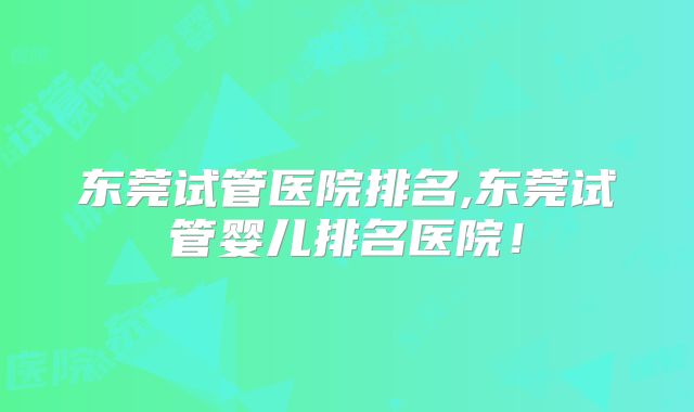 东莞试管医院排名,东莞试管婴儿排名医院！