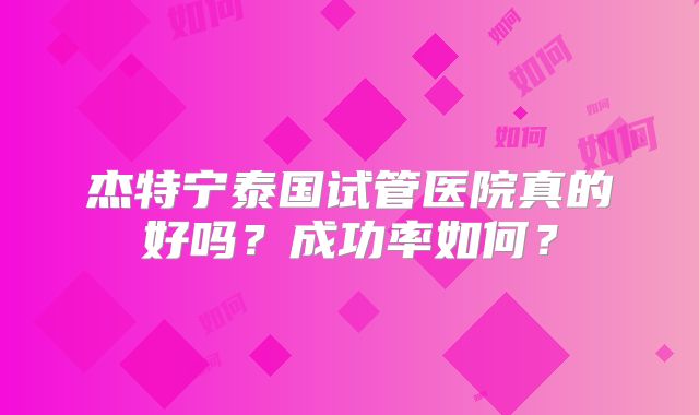 杰特宁泰国试管医院真的好吗？成功率如何？