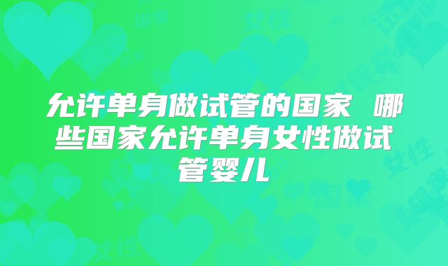 允许单身做试管的国家 哪些国家允许单身女性做试管婴儿