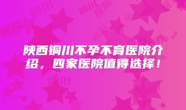 陕西铜川不孕不育医院介绍，四家医院值得选择！