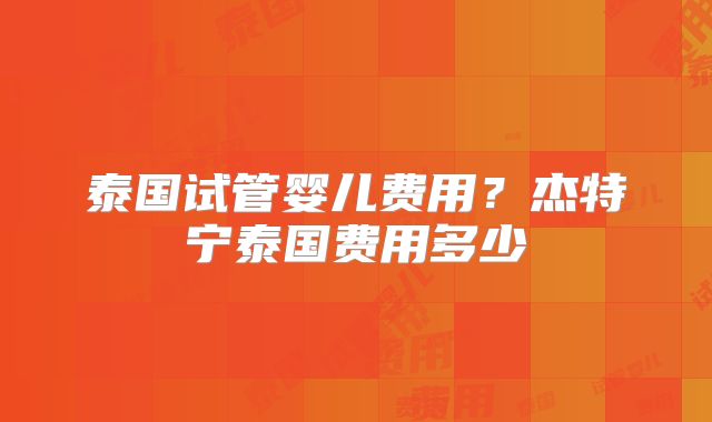 泰国试管婴儿费用?杰特宁泰国费用多少
