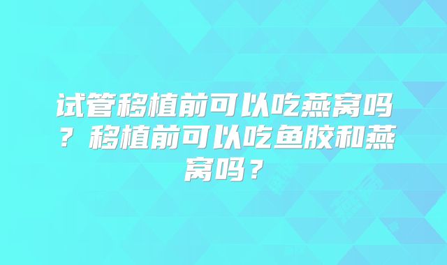 试管移植前可以吃燕窝吗？移植前可以吃鱼胶和燕窝吗？