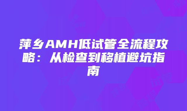 萍乡AMH低试管全流程攻略:从检查到移植避坑指南