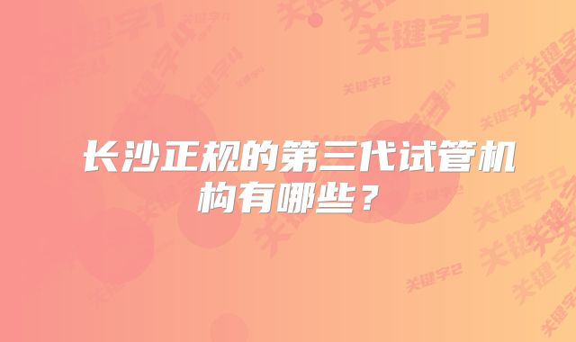  长沙正规的第三代试管机构有哪些？