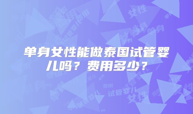 单身女性能做泰国试管婴儿吗？费用多少？