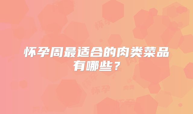 怀孕周最适合的肉类菜品有哪些？
