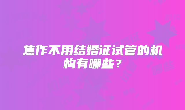 焦作不用结婚证试管的机构有哪些？