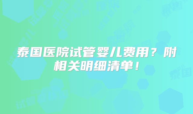 泰国医院试管婴儿费用？附相关明细清单！