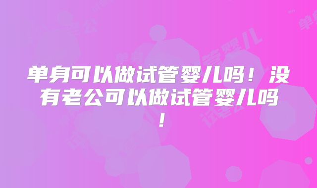 单身可以做试管婴儿吗！没有老公可以做试管婴儿吗！