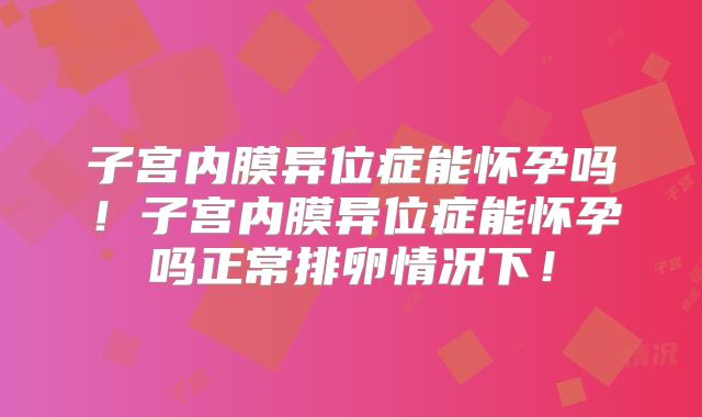 子宫内膜异位症能怀孕吗！子宫内膜异位症能怀孕吗正常排卵情况下！