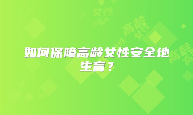如何保障高龄女性安全地生育?