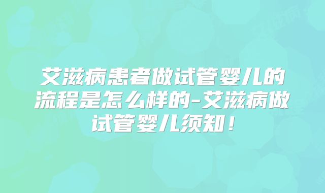艾滋病患者做试管婴儿的流程是怎么样的-艾滋病做试管婴儿须知!