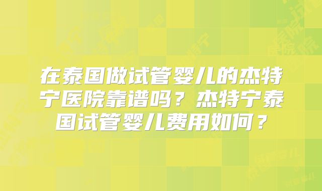 在泰国做试管婴儿的杰特宁医院靠谱吗？杰特宁泰国试管婴儿费用如何？
