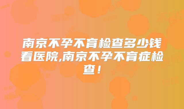 南京不孕不育检查多少钱看医院,南京不孕不育症检查!