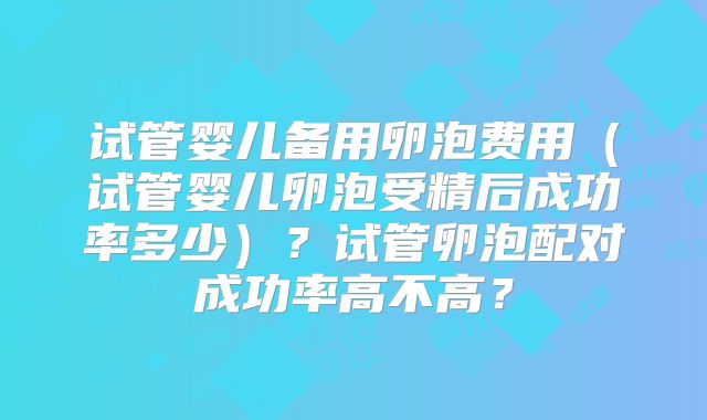 试管婴儿备用卵泡费用(试管婴儿卵泡受精后成功率多少)?试管卵泡配对成功率高不高?