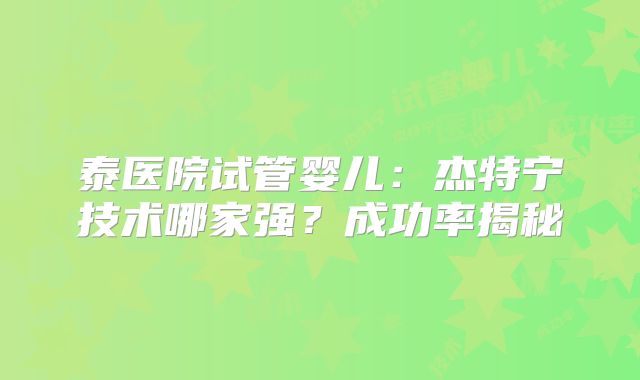 泰医院试管婴儿：杰特宁技术哪家强？成功率揭秘